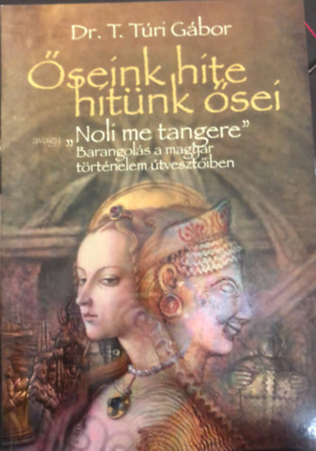 Dr. T. Túri Gábor - Őseink hite - hitünk ősei (avagy "Noli me tangere" - Barangolás a magyar történelem útvesztőiben)