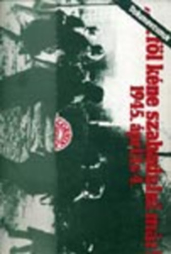 "... Föl kéne szabadulni már!" 1945. április 4. - Dokumentumok