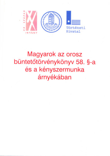 Magyarok az orosz büntetőtörvénykönyv 58. §-a és a kényszermunka árnyékában - Magyar kényszermunkások és politikai rabok a Szovjetunióban a II.világháború után