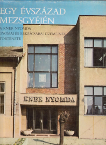 Balog Miklós (szerk.) - Egy évszázad mezsgyéjén- A Kner nyomda gyomai és békéscsabai üzemeinek története