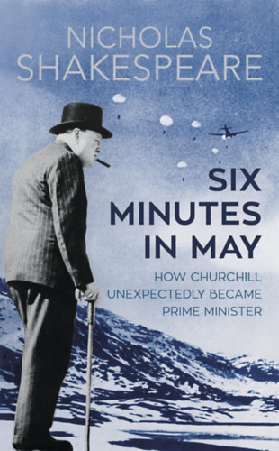 Nicholas Shakespeare - Six Minutes in May: How Churchill Unexpectedly Became Prime Minister