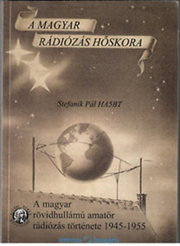 Stefanik Pl  (szerk) - A magyar rvidhullm amatr rdizs trtnete 1945-1955 (A magyar rdizs hskora)