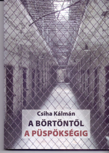 Csiha Kálmán - A börtöntől a püspökségig (Egy diktatúra virágzása és halála)