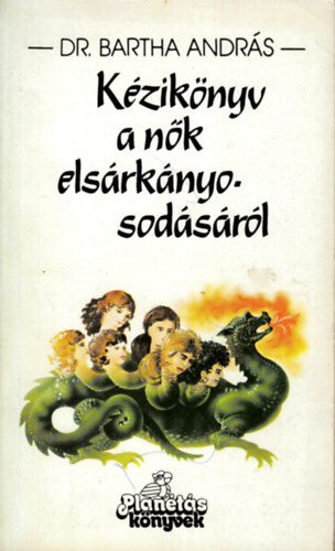 Dr. Bartha András - Kézikönyv a nők elsárkányosodásáról - Nős és nősülés előtt álló férfiaknak