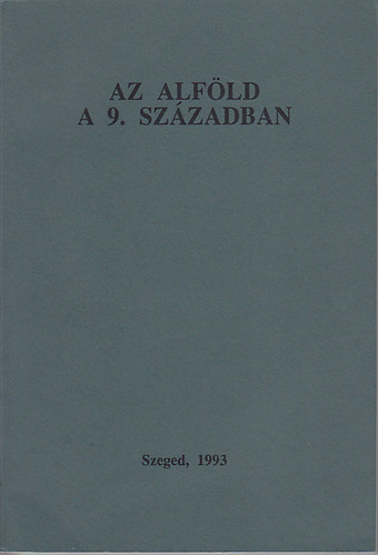 Lőrinczy Gábor (szerk.) - Az Alföld a 9. században AZ 1992. NOVEMBER 30 - DECEMBER 1-ÉN ELHANGZOTT ELŐADÁSOK ÍROTT VÁLTOZATAI
