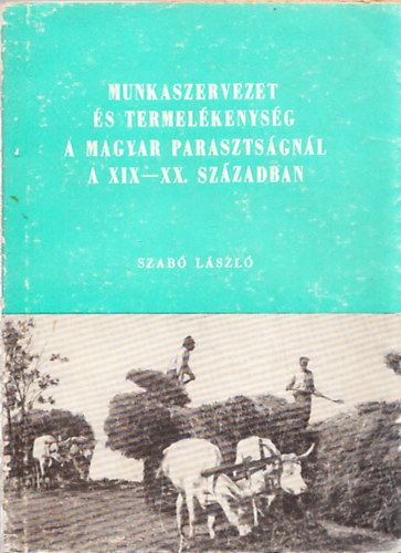 Szab Lszl - Munkaszervezet s termelkenysg a magyar parasztsgnl a XIX-XX. szzadban (Dediklt)