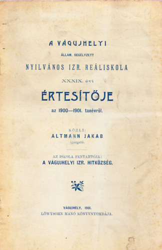 Altmann Jakab - A vágujhelyi állam. segélyzett nyilvános izr. reáliskola XXXIX. évi értesítője az 1900-1901. tanévről