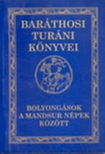 Baráthosi-Balogh Benedek - Bolyongások a mandsur népek között (Baráthosi Turáni Könyvei II.)