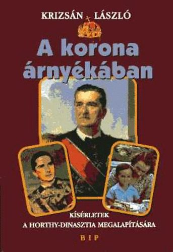 Krizsn Lszl - A korona rnykban - Ksrletek a Horthy-Dinasztia megalaptsra