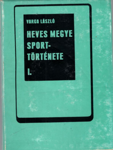 Varga László - Heves megye sporttörténete I. kötet