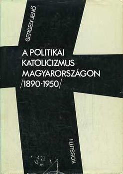 Gergely Jenő - A politikai katolicizmus Magyarországon 1890-1950