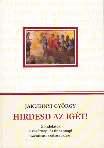 Jakubinyi György - Hirdesd az igét!- Gondolatok a vasárnapi és ünnepnapi szentírási szakaszokhoz
