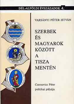 Varsányi Péter István - Szerbek és magyarok között a Tisza mentén (Csernovics P. politikai...)