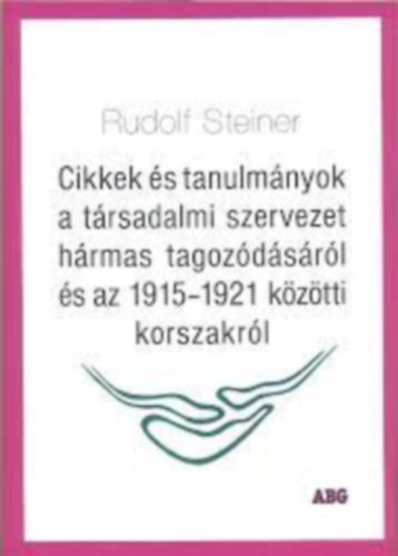 Rudolf Steiner - CIKKEK S TANULMNYOK A TRSADALMI SZERVEZET HRMAS TAGOZDSRL S AZ 1915-1921 KZTTI KORSZAKRL