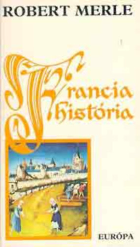 Robert Merle - Francia hist�ria I-IX (Francia hist�ria, Csik��veink, J� v�rosunk, P�rizs, �me, a kir�ly, Szenved�lyes szeretet, A Pirkadat, Libben a szoknya, A gyermekkir�ly, Az �let r�zs�i