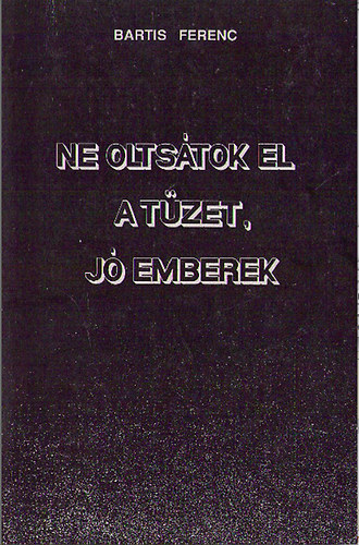 Bartis Ferenc - Ne olts�tok el a t�zet, j� emberek