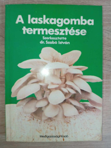 Dr. Balzs Sndor, Szili Istvn, Tth Lszl, Dr. Szab Istvn (szerk.), Kovcsn Dr. Gyenes Melinda (lektor) - A laskagomba termesztse (A laskagombk krnyezeti ignye /  termesztsi felttelei / termeszktsi technologii / vdelme / felhasznlsi lehetsgei