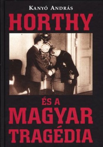 Kanyó András - Horthy és a Magyar tragédia
