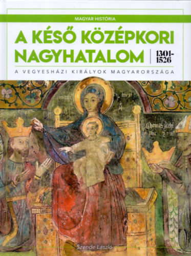 Szende László - A késő középkori nagyhatalom 1301-1526