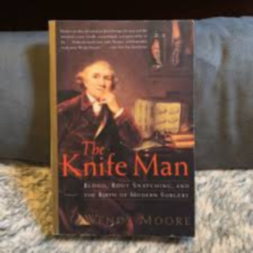 Wendy Moore - The Knife Man: Blood, Body Snatching, and the Birth of Modern Surgery