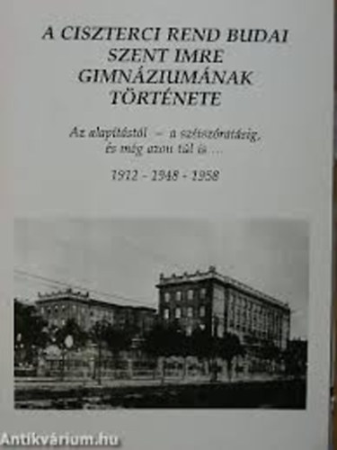 A Ciszterci Rend Budai Szent Imre Gimnziumnak trtnete - Az alaptstl - a sztszratsig, s mg azon tl is ... 1912 - 1948 - 1958