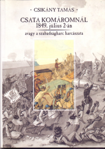 Csikány Tamás - Csata Komáromnál 1849. július 2-án avagy a szabadságharc harcászata
