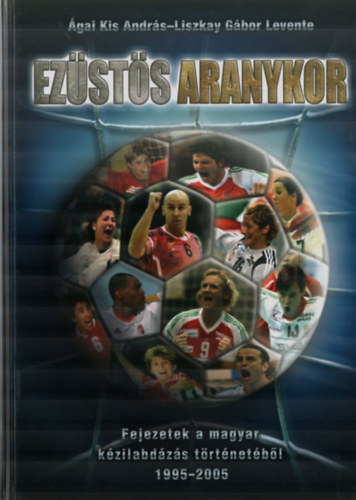 Ágai Kis András; Liszkay Gábor Levente - Ezüstös aranykor - Fejezetek a magyar kézilabdázás történetéből 1995-2005.