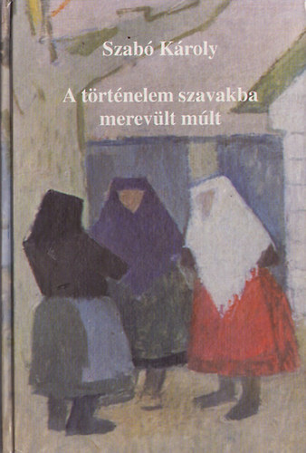 Szab Kroly - A trtnelem szavakba merevlt mlt