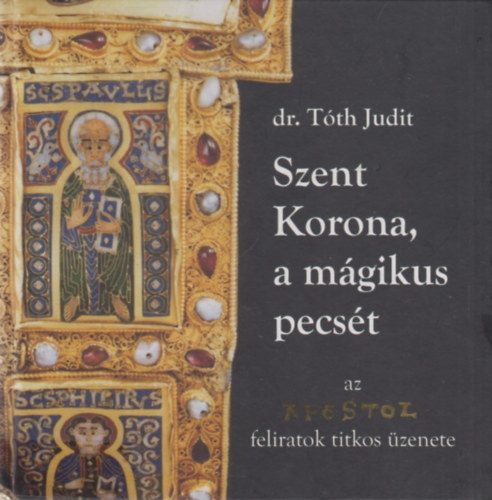 dr. Tóth Judit - Szent Korona, a mágikus pecsét (Az apostolfeliratok titkos üzenete)