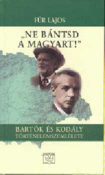 F�r Lajos - "Ne b�ntsd a magyart!" - Bart�k �s Kod�ly t�rt�nelemszeml�lete