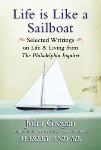John Grogan - Life Is Like a Sailboat: Selected Writings on Life and Living from The Philadelphia Inquirer