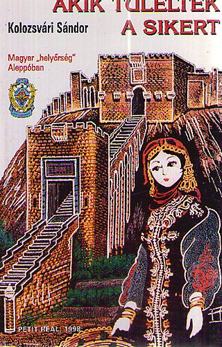 Kolozsv�ri S�ndor - Akik t�l�lt�k a sikert - MAGYAR "HELY�RS�G" ALEPP�BAN AVAGY A MAGYAR N�PHADSEREG MINDM�IG HOM�LYBAN TARTOTT EREDM�NYES V�LLALKOZ�SA SZ�RI�BAN