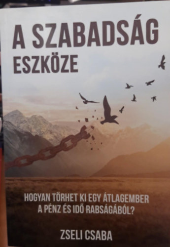 Zseli Csaba - A szabadsg eszkze - Hogyan trthet ki egy tlagember a pnz s id rabsgbl?