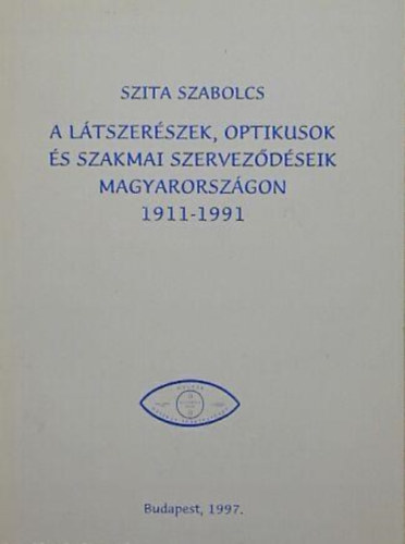 Szita Szabolcs - A ltszerszek, optikusok s szakmai szervezdseik Magyarorszgon 1911-1991