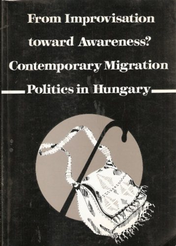 From Improvisation toward Awareness? Contemporary Migraton Politics in Hungary - Az improvizcitl a tudatossgig? Kortrs migrcis politika Magyarorszgon