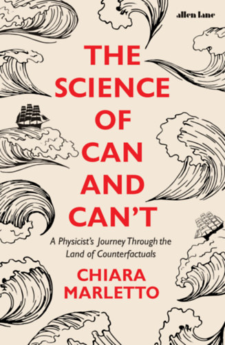 Chiara Marletto - The Science of Can and Can't: A Physicist's Journey Through the Land of Counterfactuals ("A lehets�ges �s a lehetetlen tudom�nya: Egy fizikus utaz�sa a kontrafaktu�lis elm�letek f�ldj�n" angol nyelven)