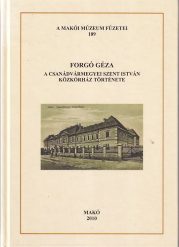 Forgó Géza - A Csanádvármegyei Szent István Közkórház története - Makói Múzeum Füzetei 109
