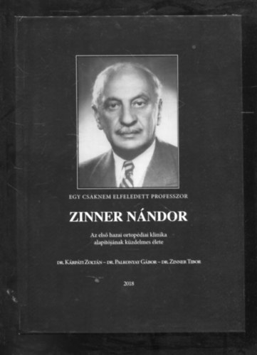 Dr. Krpti Zoltn, Dr. Palkonyay Gbor, Dr. Zinner Tibor - Egy csaknem elfeledett professzor Zinner Nndor - Az els hazai ortpdiai klinika alaptjnak kzdelmes lete