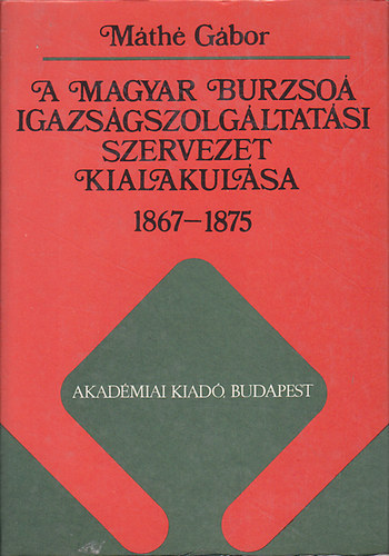 Máthé Gábor - A magyar burzsoá igazságszolgáltatási szervezet kialakulása 1867-1875