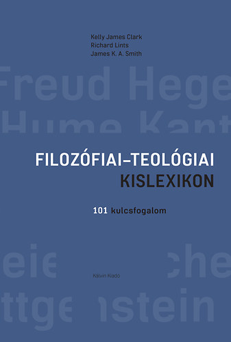 Kelly James Clark; Richard Lints; James K. A. Smith - Filozfiai-teolgiai kislexikon - 101 kulcsfogalom