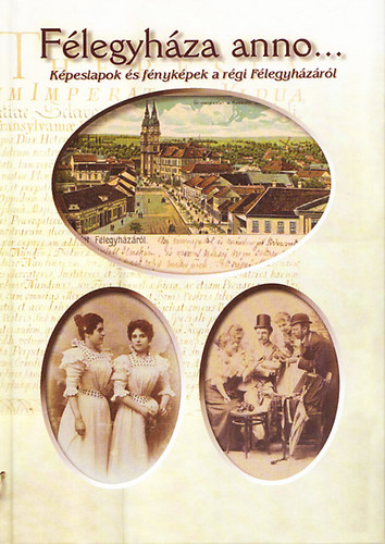 Mészáros Márta - Félegyháza anno... - Képeslapok és fényképek a régi Félegyházáról