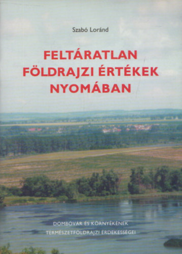 Szabó Loránd - Feltáratlan földrajzi értékek nyomában (Dombóvár és környékének természetföldrajzi érdekességei)