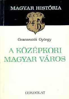 Granaszt�i Gy�rgy - A k�z�pkori magyar v�ros (magyar hist�ria)