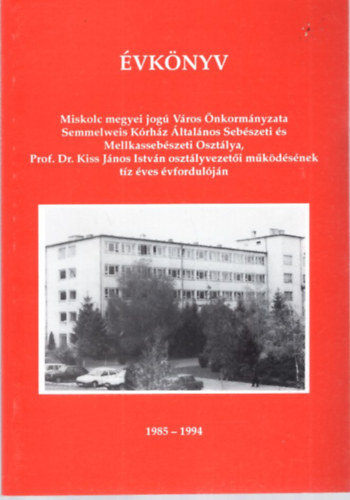 Dr. Szcs Gza - vknyv  Miskolc megyei jog Vros nkormnyzata Semmelweis Krhz ltalnos Sebszeti s Mellkassebszeti Osztlya, Prof. Dr. Kiss Jnos Istvn osztlyvezeti mkdsnek tz ves vforduljn 1985-1994