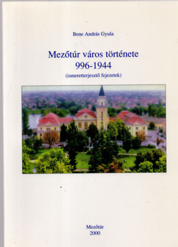 Bene Andr�s Gyula - Mez�t�r v�ros t�rt�nete 996-1944. (ismeretterjeszt� fejezetek)
