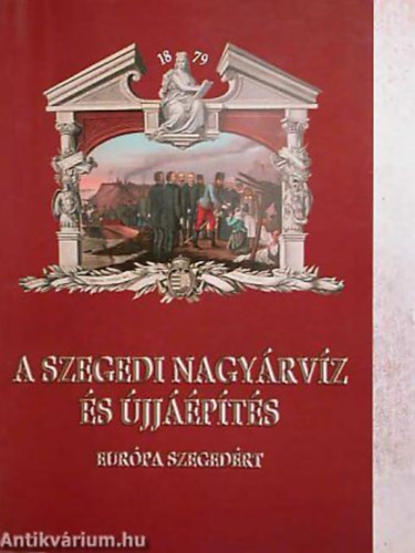 SZERKESZTŐ Kaján Imre - A szegedi nagyárvíz és újjáépítés EURÓPA SZEGEDÉRT
