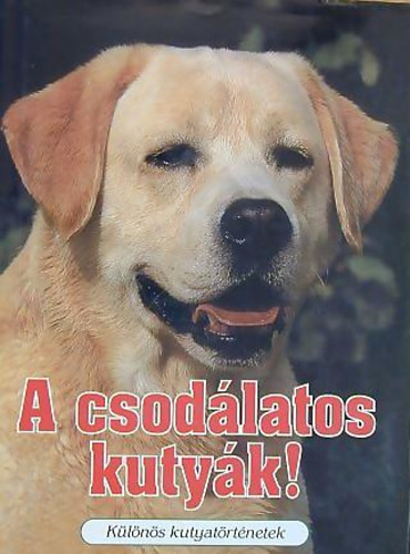 Veress István (szerk.) - A csodálatos kutyák! - Különös kutyatörténetek