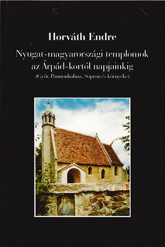 Horváth Endre - Nyugat-magyarországi templomok az Árpád-kortól napjainkig