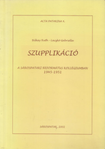 Laczk Gabriella; Bilkay Ruth - Szupplikci a srospataki Reformtus Kollgiumban 1945-1951