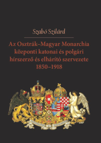 Szab Szilrd - Az Osztrk-Magyar Monarchia kzponti katonai s polgri hrszerz s elhrt szervezete 1850-1918